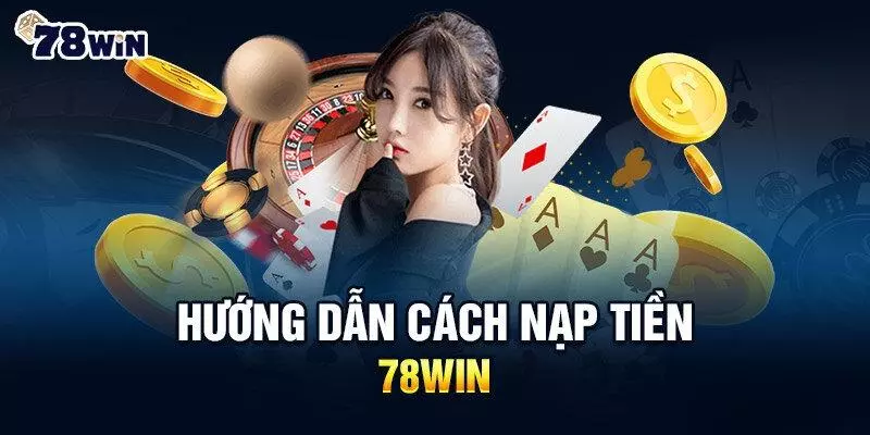 Hướng dẫn tân binh nạp tiền 78Win từ A - Z